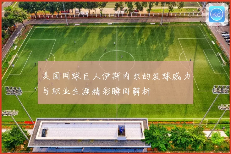 美国网球巨人伊斯内尔的发球威力与职业生涯精彩瞬间解析