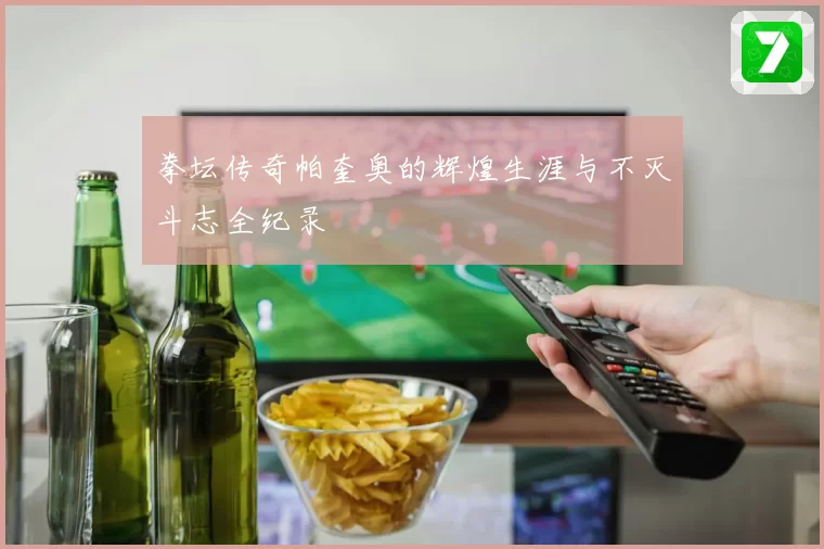 拳坛传奇帕奎奥的辉煌生涯与不灭斗志全纪录