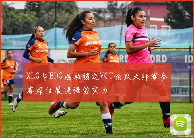 XLG与EDG成功锁定VCT伦敦大师赛参赛席位展现强势实力